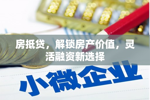 固镇房抵贷，解锁房产价值，灵活融资新选择
