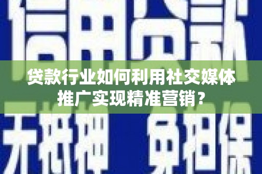 固镇贷款行业如何利用社交媒体推广实现精准营销？