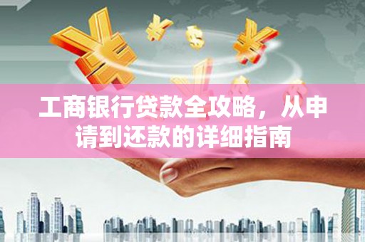 固镇工商银行贷款全攻略，从申请到还款的详细指南