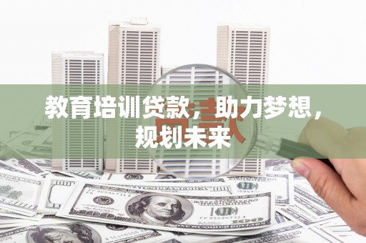 固镇教育培训贷款，助力梦想，规划未来