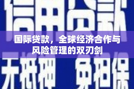 固镇国际贷款，全球经济合作与风险管理的双刃剑