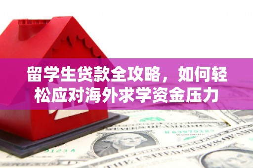 固镇留学生贷款全攻略，如何轻松应对海外求学资金压力