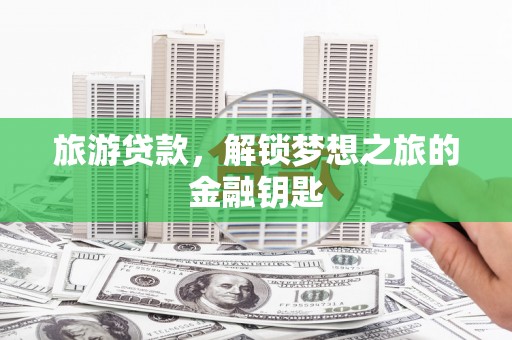 固镇旅游贷款，解锁梦想之旅的金融钥匙