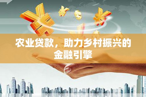 固镇农业贷款，助力乡村振兴的金融引擎