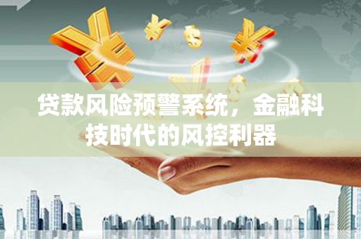 固镇贷款风险预警系统，金融科技时代的风控利器