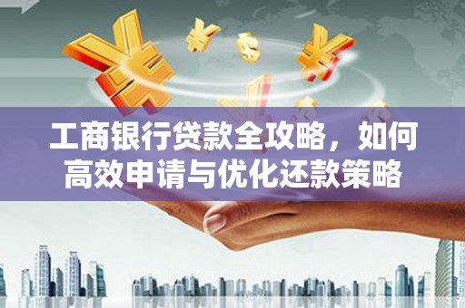 固镇工商银行贷款全攻略，如何高效申请与优化还款策略
