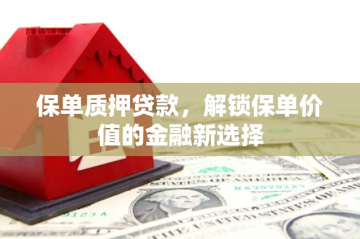 固镇保单质押贷款，解锁保单价值的金融新选择