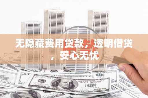固镇无隐藏费用贷款，透明借贷，安心无忧