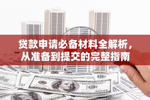 固镇贷款申请必备材料全解析，从准备到提交的完整指南