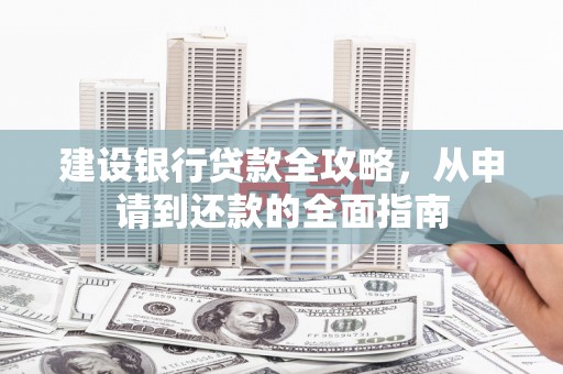 固镇建设银行贷款全攻略，从申请到还款的全面指南