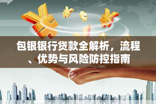 固镇包银银行贷款全解析，流程、优势与风险防控指南
