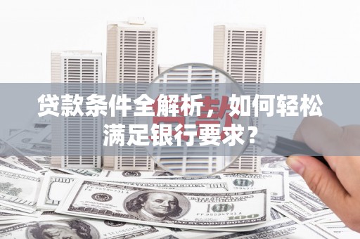 固镇贷款条件全解析，如何轻松满足银行要求？