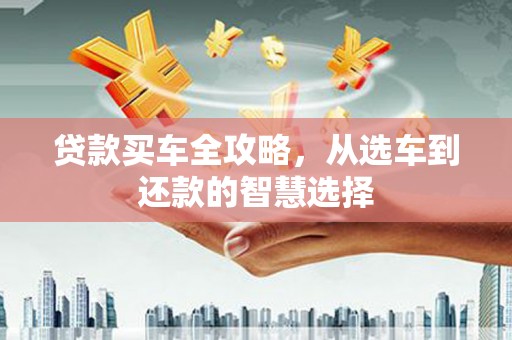 固镇贷款买车全攻略，从选车到还款的智慧选择