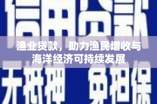 固镇渔业贷款，助力渔民增收与海洋经济可持续发展