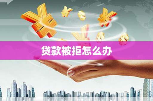 固镇贷款被拒怎么办