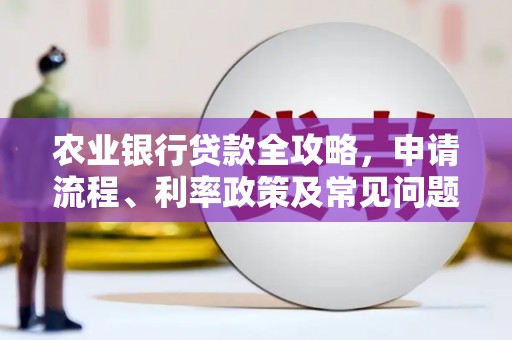 固镇农业银行贷款全攻略，申请流程、利率政策及常见问题解析