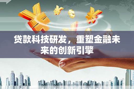 固镇贷款科技研发，重塑金融未来的创新引擎
