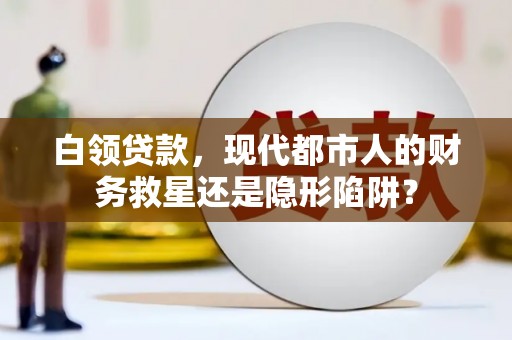 固镇白领贷款，现代都市人的财务救星还是隐形陷阱？