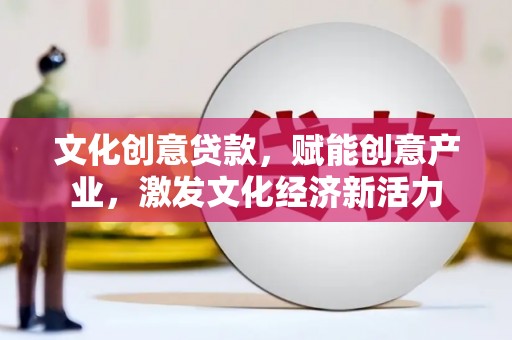 固镇文化创意贷款，赋能创意产业，激发文化经济新活力