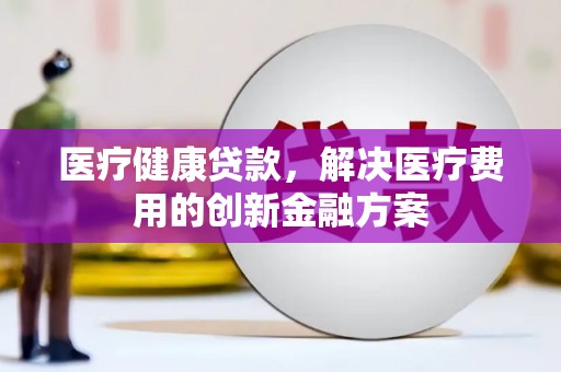 固镇医疗健康贷款，解决医疗费用的创新金融方案