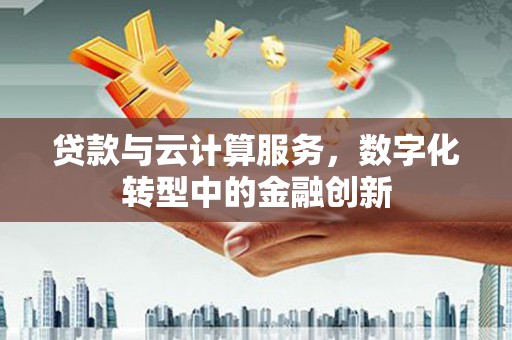 固镇贷款与云计算服务，数字化转型中的金融创新