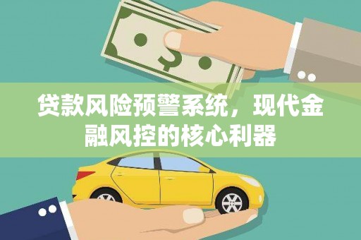 固镇贷款风险预警系统,现代金融风控的核心利器 固镇贷款风险预警系统,现代金融风控的核心利器