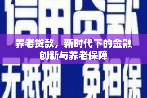固镇养老贷款，新时代下的金融创新与养老保障
