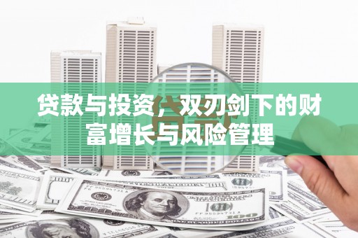 固镇贷款与投资，双刃剑下的财富增长与风险管理