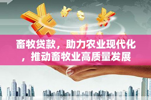 固镇畜牧贷款，助力农业现代化，推动畜牧业高质量发展