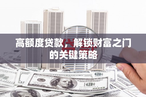 固镇高额度贷款，解锁财富之门的关键策略