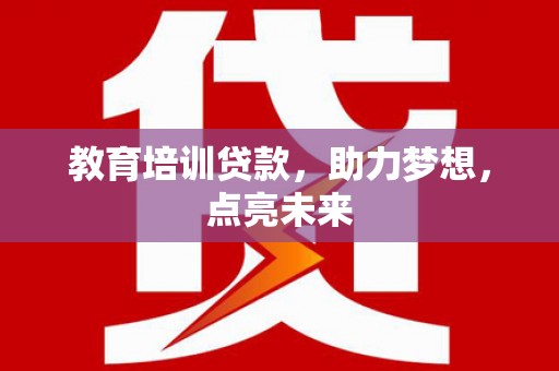 固镇教育培训贷款，助力梦想，点亮未来