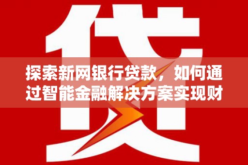 固镇探索新网银行贷款，如何通过智能金融解决方案实现财富增长