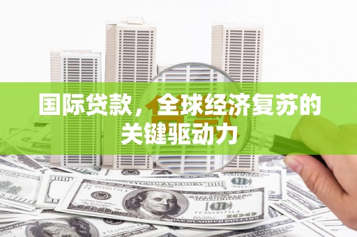固镇国际贷款，全球经济复苏的关键驱动力