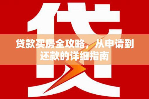 固镇贷款买房全攻略，从申请到还款的详细指南