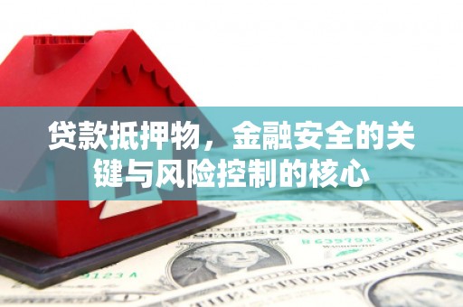 固镇贷款抵押物，金融安全的关键与风险控制的核心