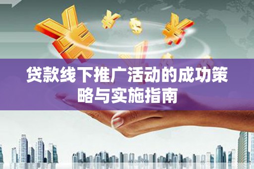 固镇贷款线下推广活动的成功策略与实施指南