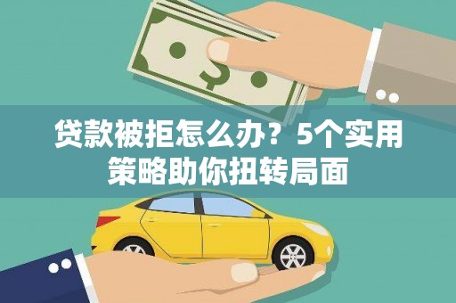 固镇贷款被拒怎么办？5个实用策略助你扭转局面
