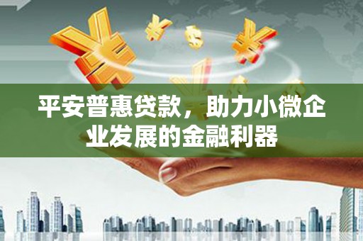 固镇平安普惠贷款，助力小微企业发展的金融利器