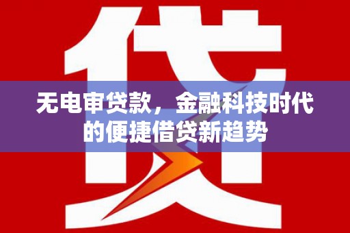 固镇无电审贷款，金融科技时代的便捷借贷新趋势