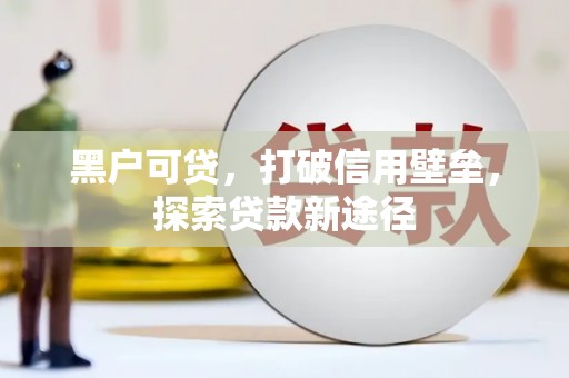 固镇黑户可贷，打破信用壁垒，探索贷款新途径
