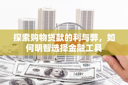 固镇探索购物贷款的利与弊，如何明智选择金融工具