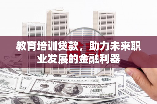 固镇教育培训贷款，助力未来职业发展的金融利器
