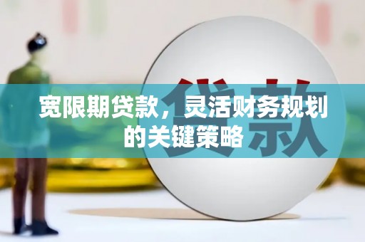 固镇宽限期贷款，灵活财务规划的关键策略