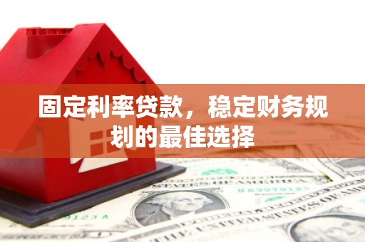固镇固定利率贷款，稳定财务规划的最佳选择