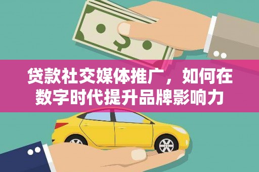 固镇贷款社交媒体推广，如何在数字时代提升品牌影响力