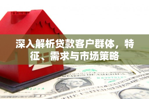 固镇深入解析贷款客户群体，特征、需求与市场策略