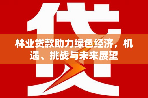 固镇林业贷款助力绿色经济，机遇、挑战与未来展望
