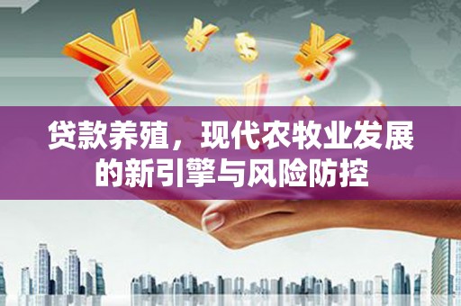 固镇贷款养殖，现代农牧业发展的新引擎与风险防控