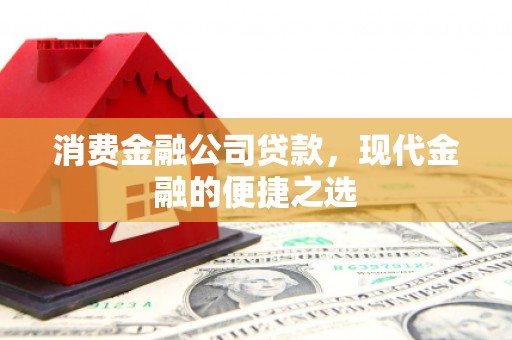 固镇消费金融公司贷款，现代金融的便捷之选
