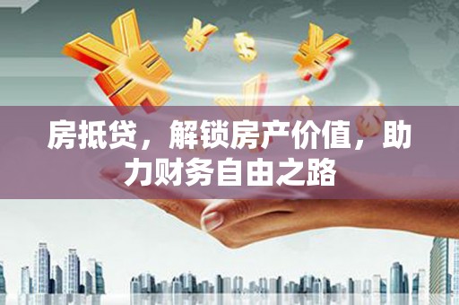 固镇房抵贷，解锁房产价值，助力财务自由之路